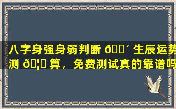 八字身强身弱判断 🐴 生辰运势测 🦟 算，免费测试真的靠谱吗